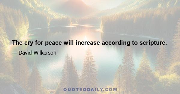 The cry for peace will increase according to scripture.