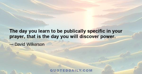 The day you learn to be publically specific in your prayer, that is the day you will discover power.