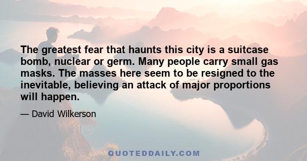 The greatest fear that haunts this city is a suitcase bomb, nuclear or germ. Many people carry small gas masks. The masses here seem to be resigned to the inevitable, believing an attack of major proportions will happen.