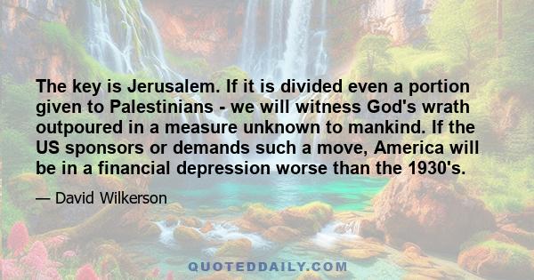 The key is Jerusalem. If it is divided even a portion given to Palestinians - we will witness God's wrath outpoured in a measure unknown to mankind. If the US sponsors or demands such a move, America will be in a