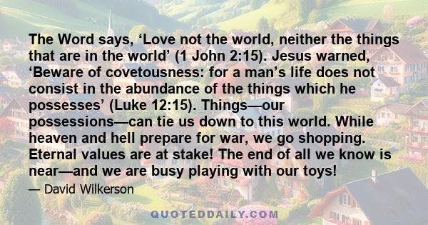 The Word says, ‘Love not the world, neither the things that are in the world’ (1 John 2:15). Jesus warned, ‘Beware of covetousness: for a man’s life does not consist in the abundance of the things which he possesses’