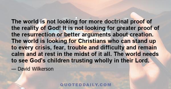 The world is not looking for more doctrinal proof of the reality of God! It is not looking for greater proof of the resurrection or better arguments about creation. The world is looking for Christians who can stand up