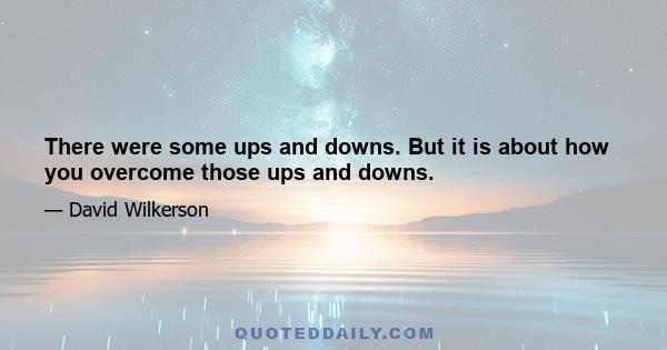 There were some ups and downs. But it is about how you overcome those ups and downs.