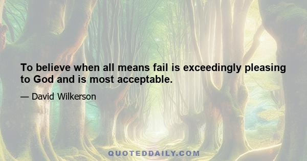 To believe when all means fail is exceedingly pleasing to God and is most acceptable.