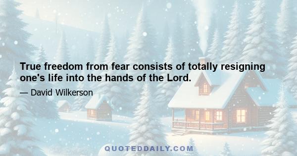 True freedom from fear consists of totally resigning one's life into the hands of the Lord.