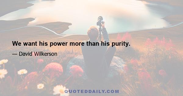 We want his power more than his purity.