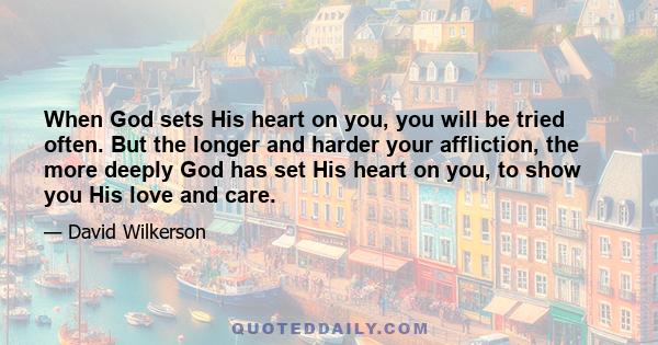 When God sets His heart on you, you will be tried often. But the longer and harder your affliction, the more deeply God has set His heart on you, to show you His love and care.