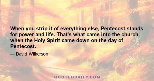 When you strip it of everything else, Pentecost stands for power and life. That's what came into the church when the Holy Spirit came down on the day of Pentecost.