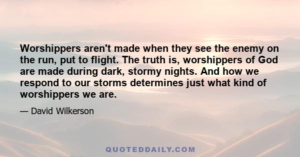 Worshippers aren't made when they see the enemy on the run, put to flight. The truth is, worshippers of God are made during dark, stormy nights. And how we respond to our storms determines just what kind of worshippers