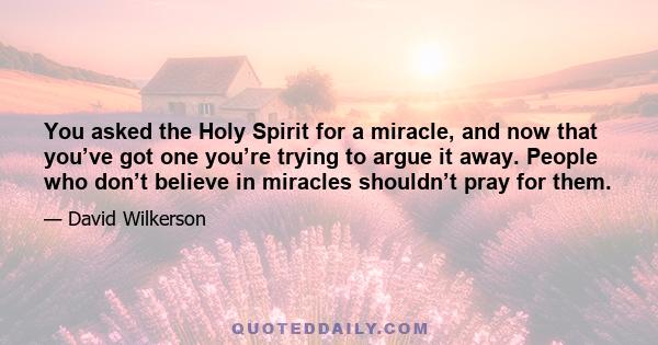 You asked the Holy Spirit for a miracle, and now that you’ve got one you’re trying to argue it away. People who don’t believe in miracles shouldn’t pray for them.