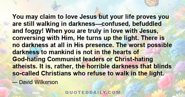 You may claim to love Jesus but your life proves you are still walking in darkness—confused, befuddled and foggy! When you are truly in love with Jesus, conversing with Him, He turns up the light. There is no darkness