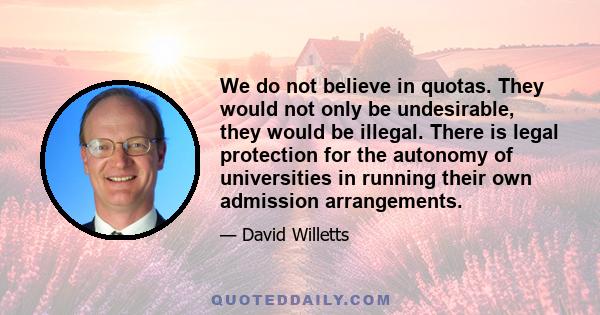 We do not believe in quotas. They would not only be undesirable, they would be illegal. There is legal protection for the autonomy of universities in running their own admission arrangements.