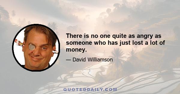 There is no one quite as angry as someone who has just lost a lot of money.