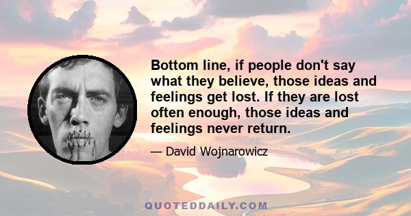 Bottom line, if people don't say what they believe, those ideas and feelings get lost. If they are lost often enough, those ideas and feelings never return.