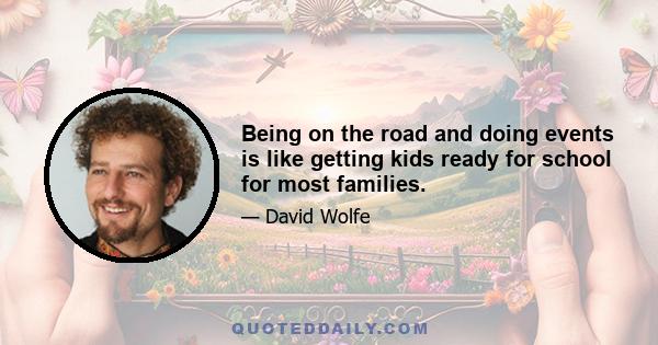 Being on the road and doing events is like getting kids ready for school for most families.