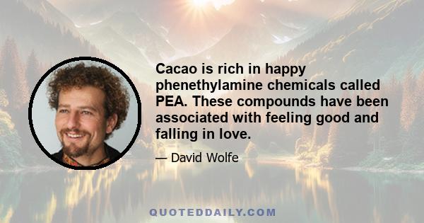 Cacao is rich in happy phenethylamine chemicals called PEA. These compounds have been associated with feeling good and falling in love.