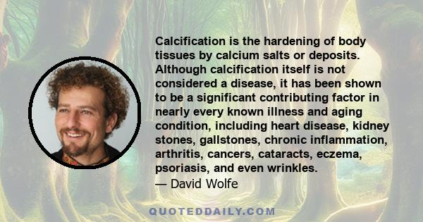 Calcification is the hardening of body tissues by calcium salts or deposits. Although calcification itself is not considered a disease, it has been shown to be a significant contributing factor in nearly every known