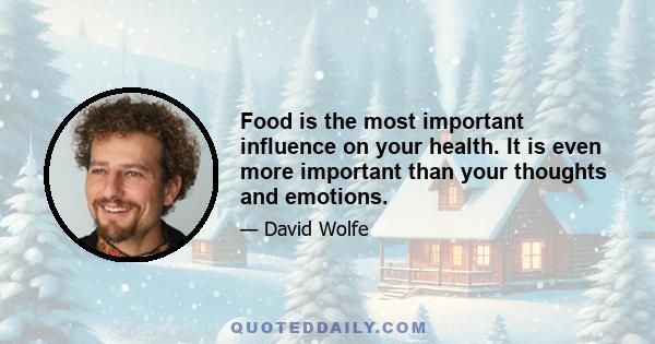 Food is the most important influence on your health. It is even more important than your thoughts and emotions.