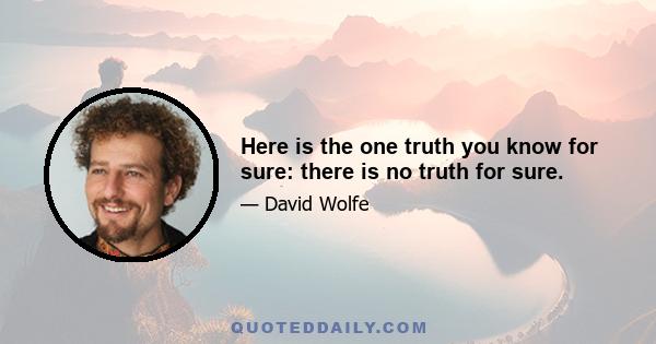 Here is the one truth you know for sure: there is no truth for sure.