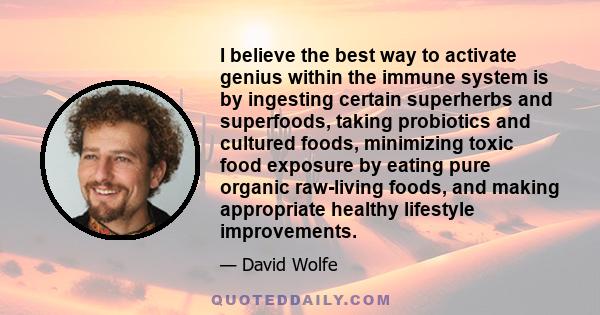 I believe the best way to activate genius within the immune system is by ingesting certain superherbs and superfoods, taking probiotics and cultured foods, minimizing toxic food exposure by eating pure organic