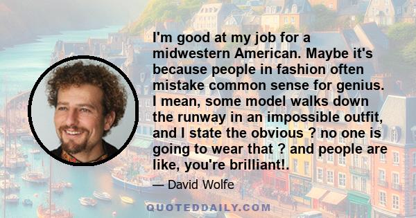 I'm good at my job for a midwestern American. Maybe it's because people in fashion often mistake common sense for genius. I mean, some model walks down the runway in an impossible outfit, and I state the obvious ? no