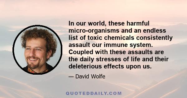 In our world, these harmful micro-organisms and an endless list of toxic chemicals consistently assault our immune system. Coupled with these assaults are the daily stresses of life and their deleterious effects upon us.