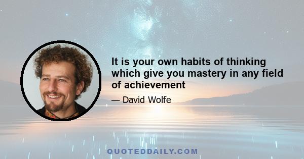 It is your own habits of thinking which give you mastery in any field of achievement