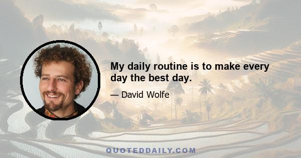 My daily routine is to make every day the best day.