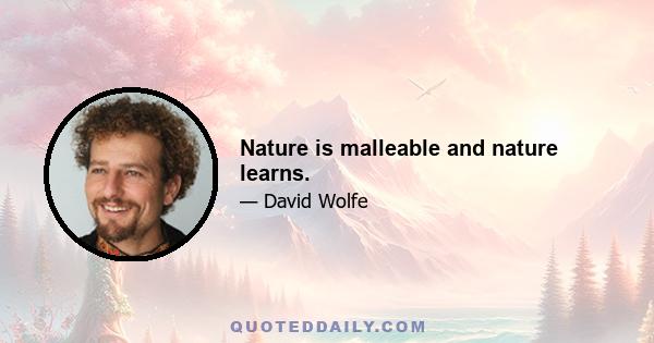 Nature is malleable and nature learns.