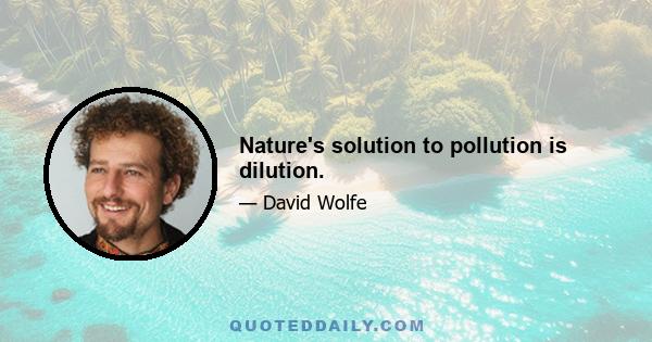 Nature's solution to pollution is dilution.