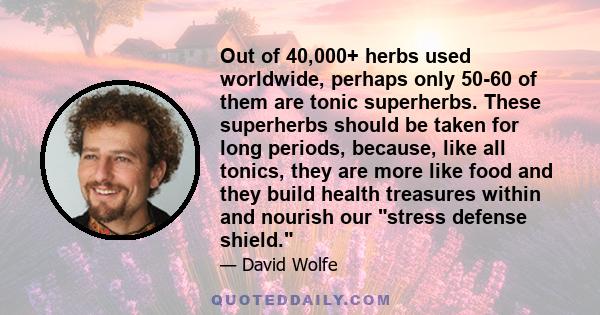 Out of 40,000+ herbs used worldwide, perhaps only 50-60 of them are tonic superherbs. These superherbs should be taken for long periods, because, like all tonics, they are more like food and they build health treasures