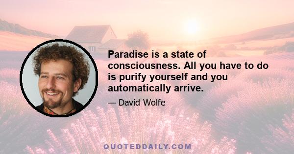 Paradise is a state of consciousness. All you have to do is purify yourself and you automatically arrive.