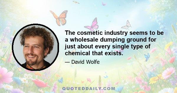 The cosmetic industry seems to be a wholesale dumping ground for just about every single type of chemical that exists.