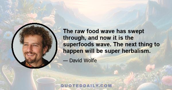 The raw food wave has swept through, and now it is the superfoods wave. The next thing to happen will be super herbalism.