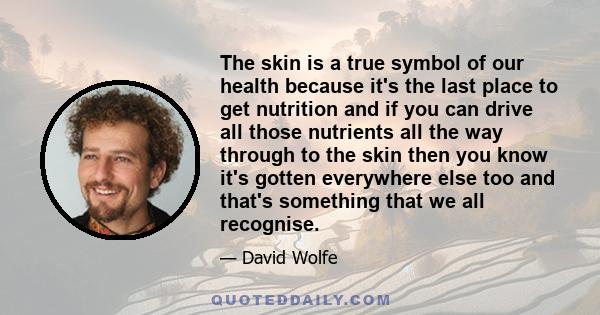 The skin is a true symbol of our health because it's the last place to get nutrition and if you can drive all those nutrients all the way through to the skin then you know it's gotten everywhere else too and that's