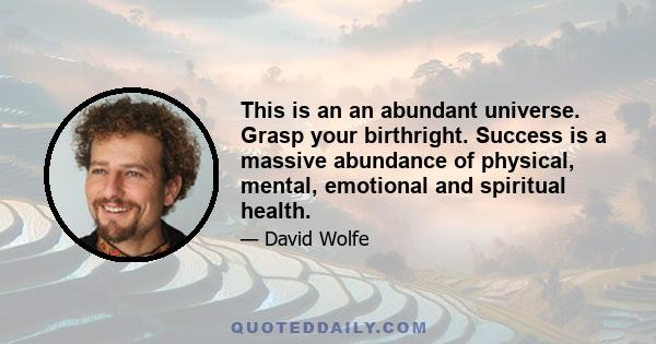 This is an an abundant universe. Grasp your birthright. Success is a massive abundance of physical, mental, emotional and spiritual health.