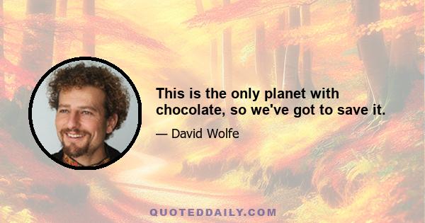 This is the only planet with chocolate, so we've got to save it.