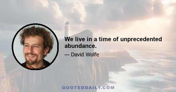 We live in a time of unprecedented abundance.