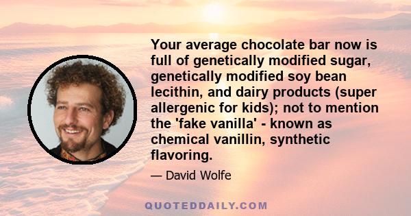 Your average chocolate bar now is full of genetically modified sugar, genetically modified soy bean lecithin, and dairy products (super allergenic for kids); not to mention the 'fake vanilla' - known as chemical