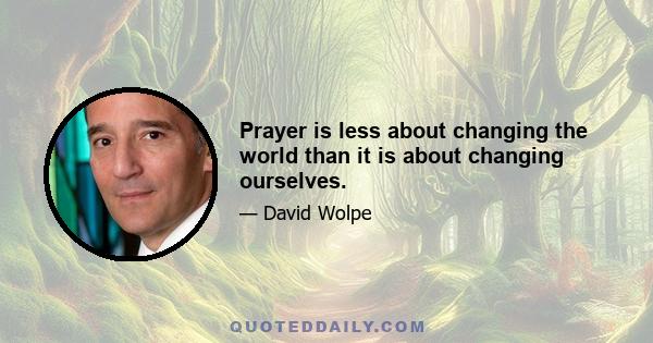 Prayer is less about changing the world than it is about changing ourselves.