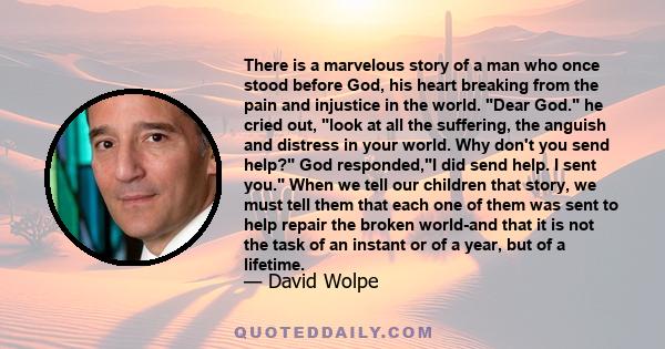 There is a marvelous story of a man who once stood before God, his heart breaking from the pain and injustice in the world. Dear God. he cried out, look at all the suffering, the anguish and distress in your world. Why