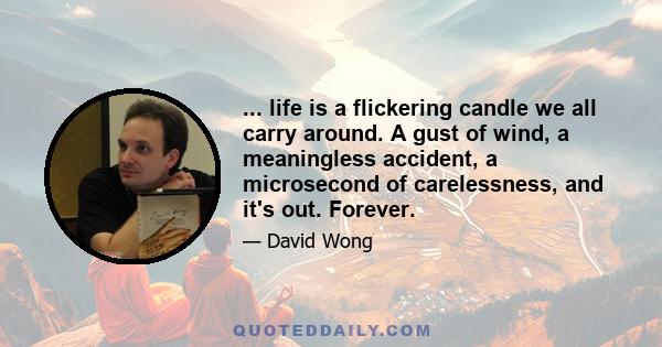 ... life is a flickering candle we all carry around. A gust of wind, a meaningless accident, a microsecond of carelessness, and it's out. Forever.