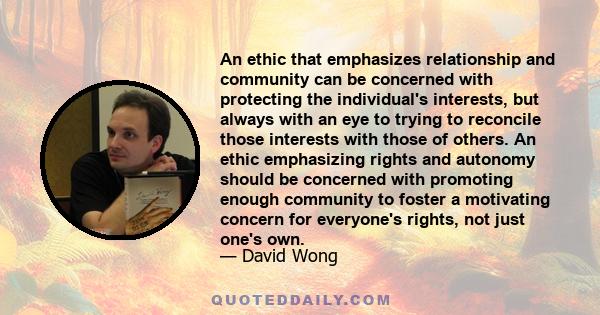 An ethic that emphasizes relationship and community can be concerned with protecting the individual's interests, but always with an eye to trying to reconcile those interests with those of others. An ethic emphasizing