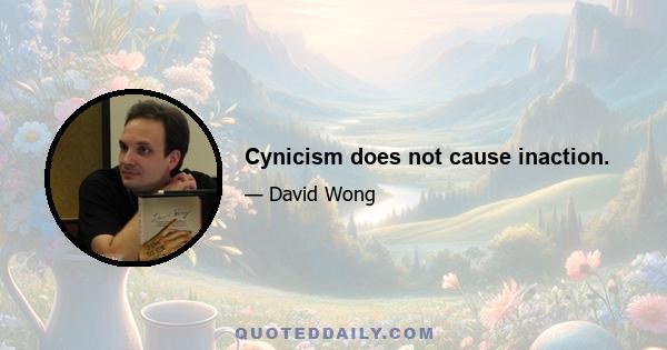 Cynicism does not cause inaction.