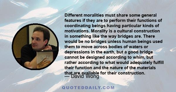 Different moralities must share some general features if they are to perform their functions of coordinating beings having particular kinds of motivations. Morality is a cultural construction in something like the way