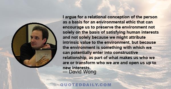 I argue for a relational conception of the person as a basis for an environmental ethic that can encourage us to preserve the environment not solely on the basis of satisfying human interests and not solely because we