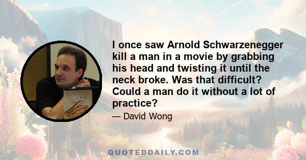 I once saw Arnold Schwarzenegger kill a man in a movie by grabbing his head and twisting it until the neck broke. Was that difficult? Could a man do it without a lot of practice?