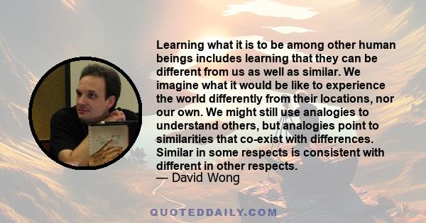 Learning what it is to be among other human beings includes learning that they can be different from us as well as similar. We imagine what it would be like to experience the world differently from their locations, nor