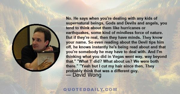 No. He says when you're dealing with any kids of supernatural beings, Gods and Devils and angels, you tend to think about them like hurricanes or earthquakes, some kind of mindless force of nature. But if they're real,