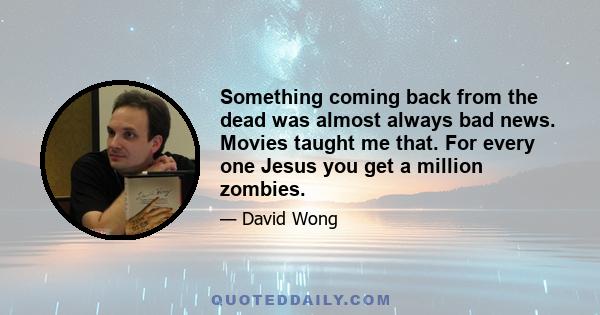 Something coming back from the dead was almost always bad news. Movies taught me that. For every one Jesus you get a million zombies.